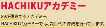 わたしたち89が運営する【HACHIKUアカデミー】では、次世代の育成を行っています。